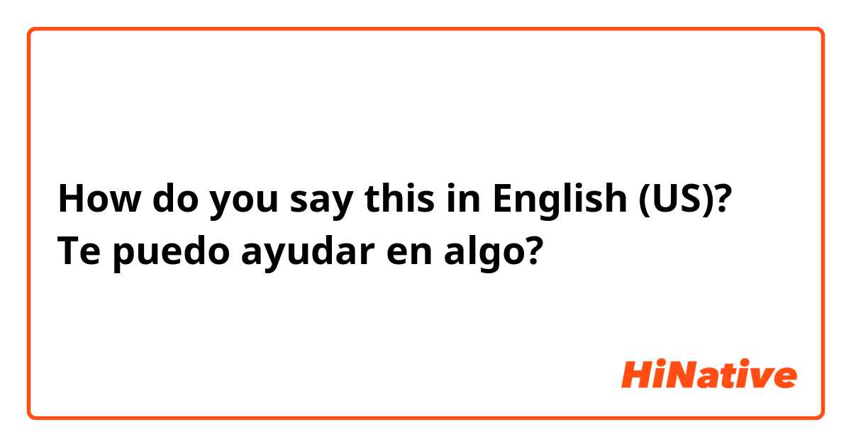 How do you say this in English (US)? Te puedo ayudar en algo? 