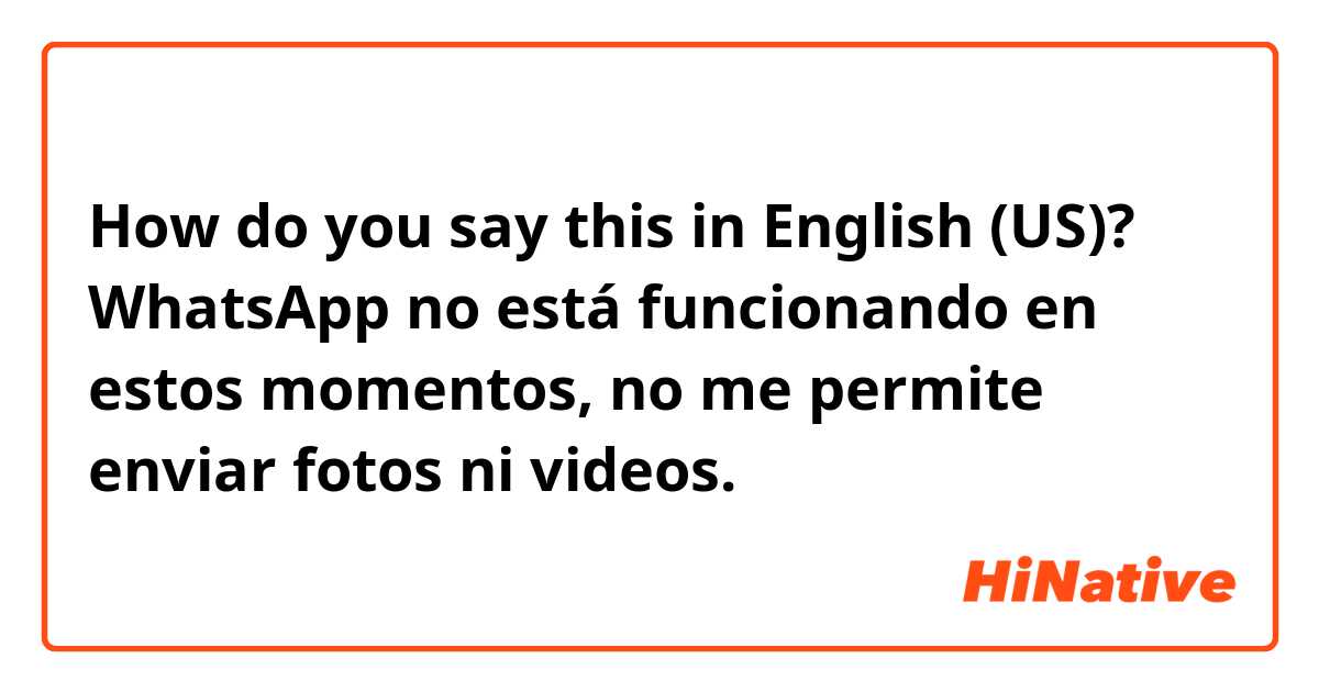 How do you say this in English (US)? WhatsApp no está funcionando en estos momentos, no me permite enviar fotos ni videos.