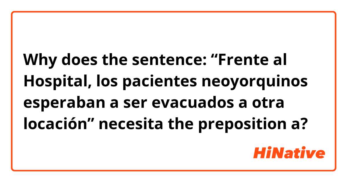 Why does the sentence: “Frente al Hospital, los pacientes neoyorquinos esperaban a ser evacuados a otra locación” necesita the preposition a?