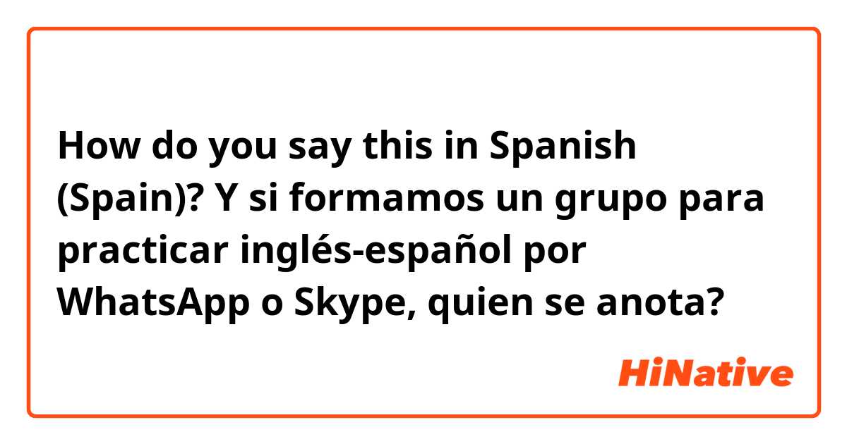 How do you say this in Spanish (Spain)? Y si formamos un grupo para practicar inglés-español por WhatsApp o Skype, quien se anota? 