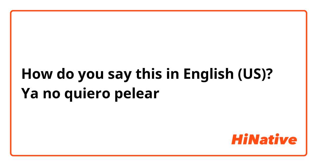 How do you say this in English (US)? Ya no quiero pelear
