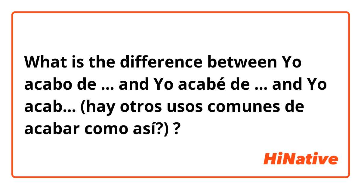What is the difference between Yo acabo de ... and Yo acabé de ... and Yo acab... (hay otros usos comunes de acabar como así?) ?