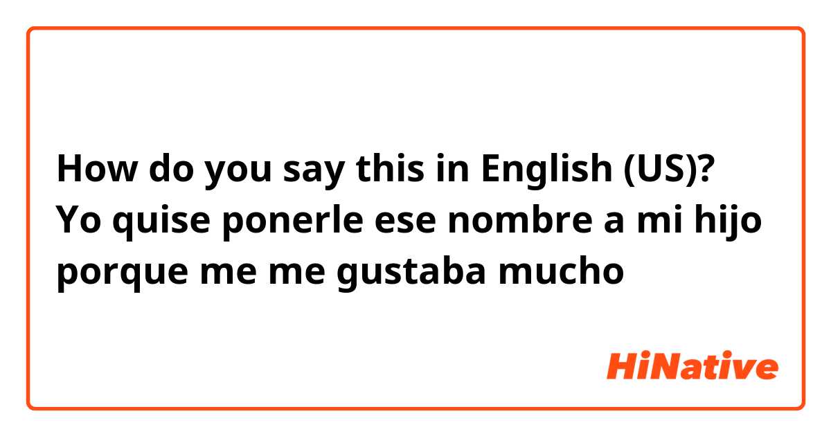 How do you say this in English (US)? Yo quise ponerle ese nombre a mi hijo porque me me gustaba mucho 