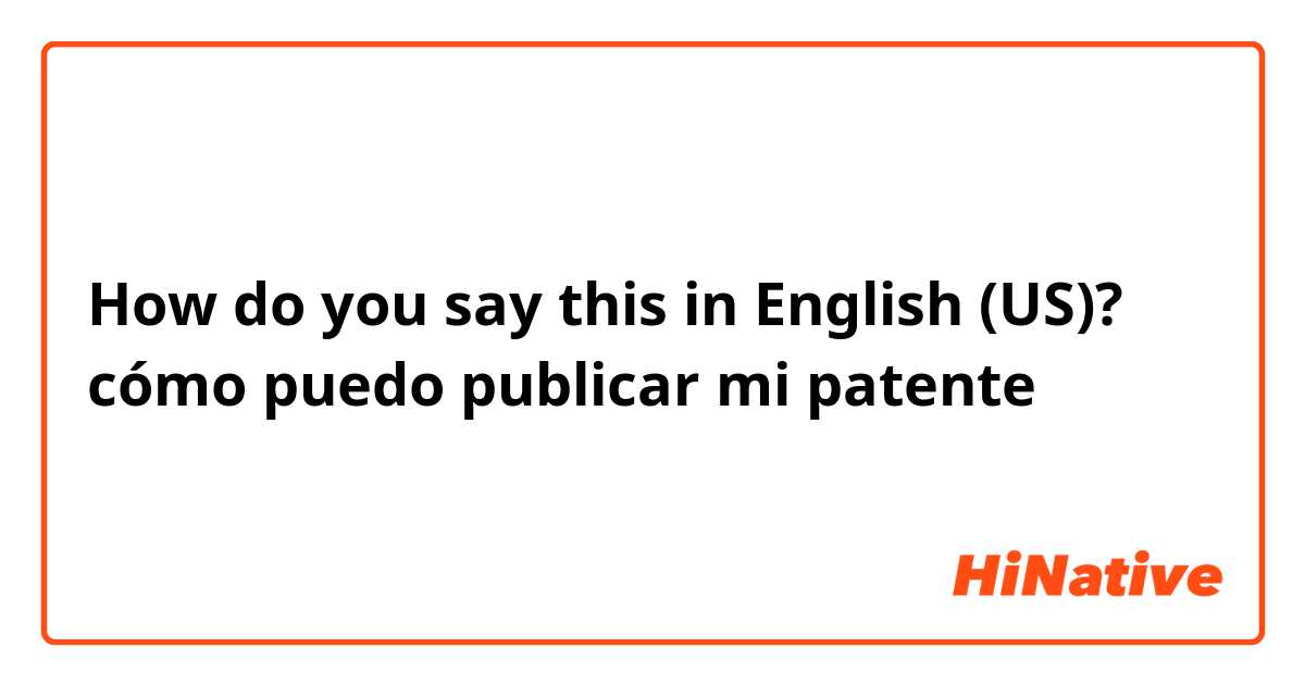 How do you say this in English (US)? cómo puedo publicar mi patente