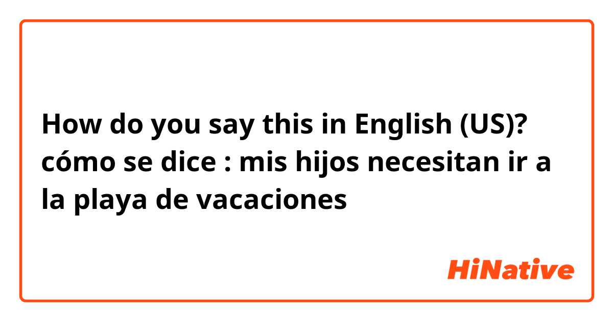 How do you say this in English (US)? cómo se dice : mis hijos necesitan ir a la playa de vacaciones 