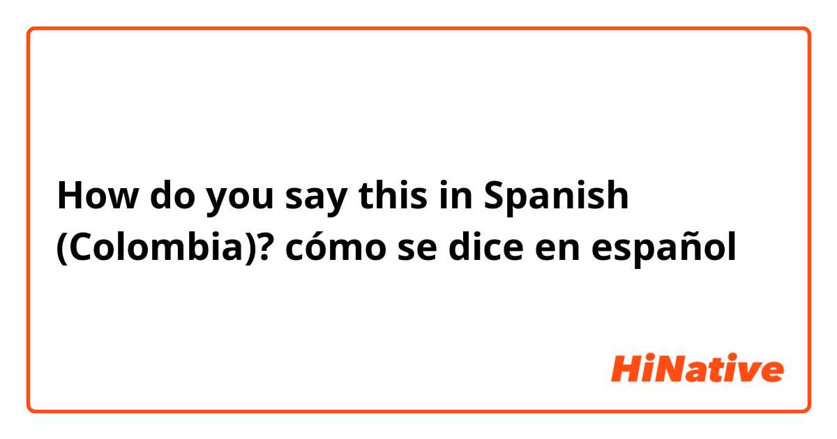 How do you say this in Spanish (Colombia)? cómo se dice en español 