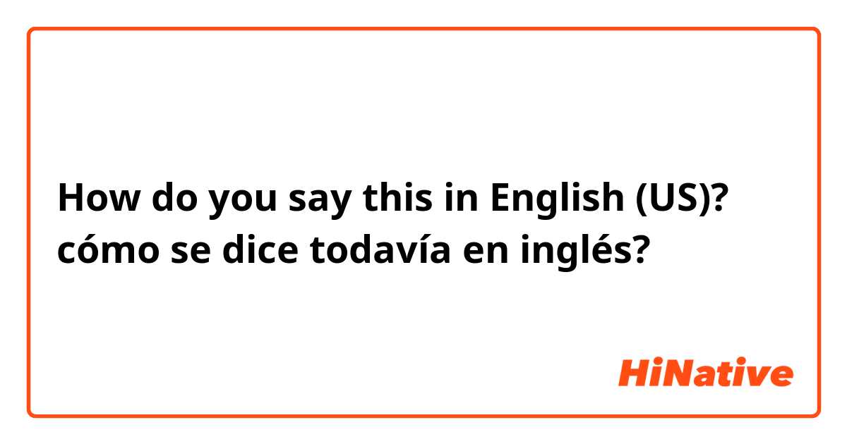 How do you say this in English (US)? cómo se dice todavía en inglés?