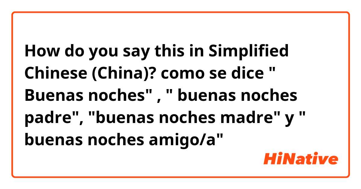 How do you say this in Simplified Chinese (China)? como se dice " Buenas noches" , " buenas noches padre", "buenas noches madre" y " buenas noches amigo/a" 🌜🌛⭐️⭐️🌟🌟