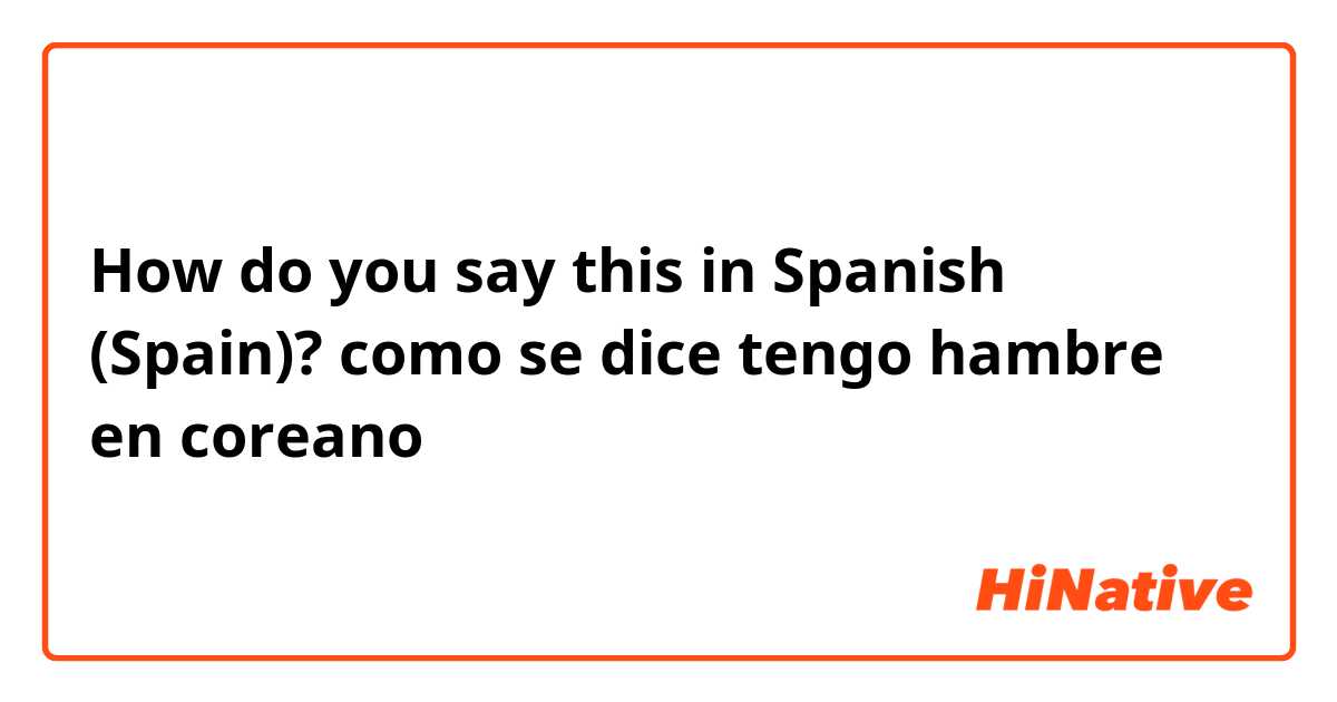 How do you say this in Spanish (Spain)? como se dice tengo hambre en coreano