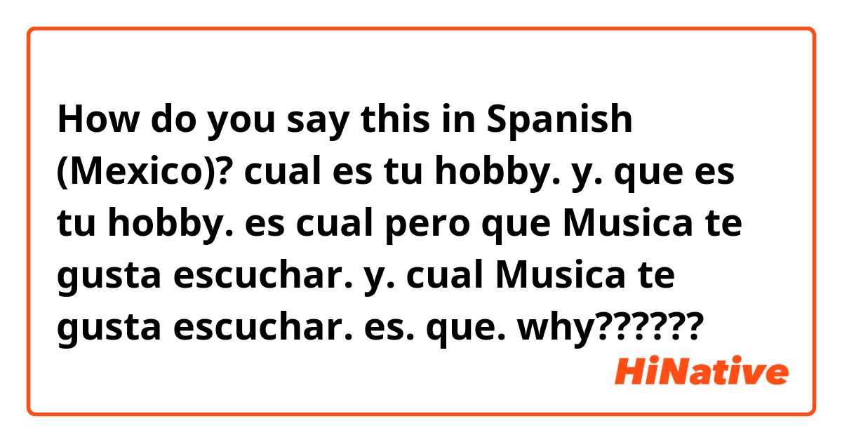 How do you say this in Spanish (Mexico)? cual es tu hobby.      y.       que es tu hobby.  es cual
pero  que Musica te gusta escuchar.  y.  cual Musica te gusta escuchar.     es.    que.      why??????