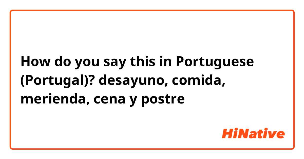 How do you say this in Portuguese (Portugal)? desayuno, comida, merienda, cena y postre