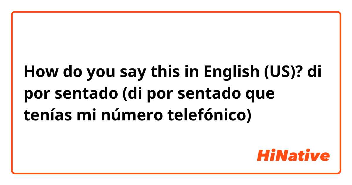 How do you say this in English (US)? di por sentado (di por sentado que tenías mi número telefónico)