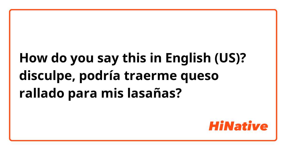 How do you say this in English (US)? disculpe, podría traerme queso rallado para mis lasañas?