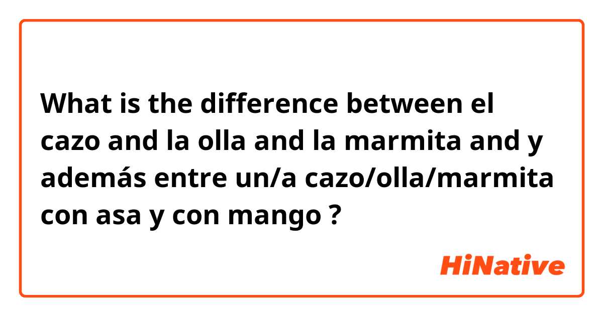 What is the difference between el cazo and la olla and la marmita and y además entre un/a cazo/olla/marmita con asa y con mango ?