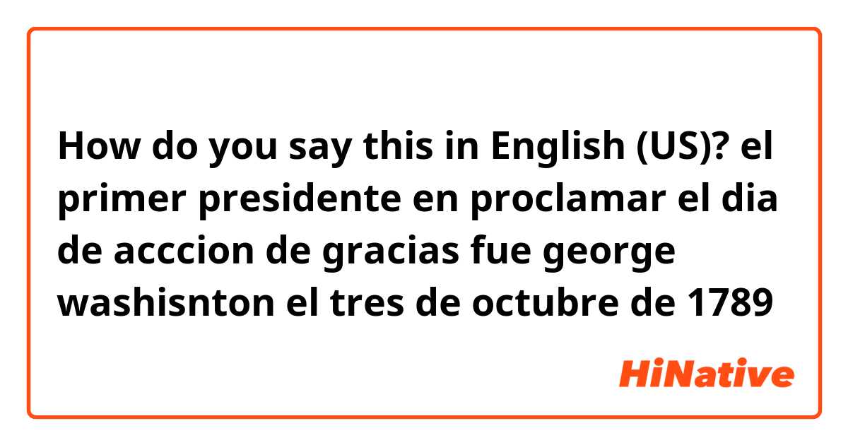 How do you say this in English (US)? el primer presidente en proclamar el dia de acccion de gracias fue george washisnton el tres de octubre de 1789