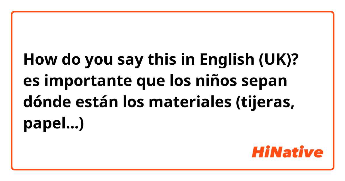 How do you say this in English (UK)? es importante que los niños sepan dónde están los materiales (tijeras, papel...)