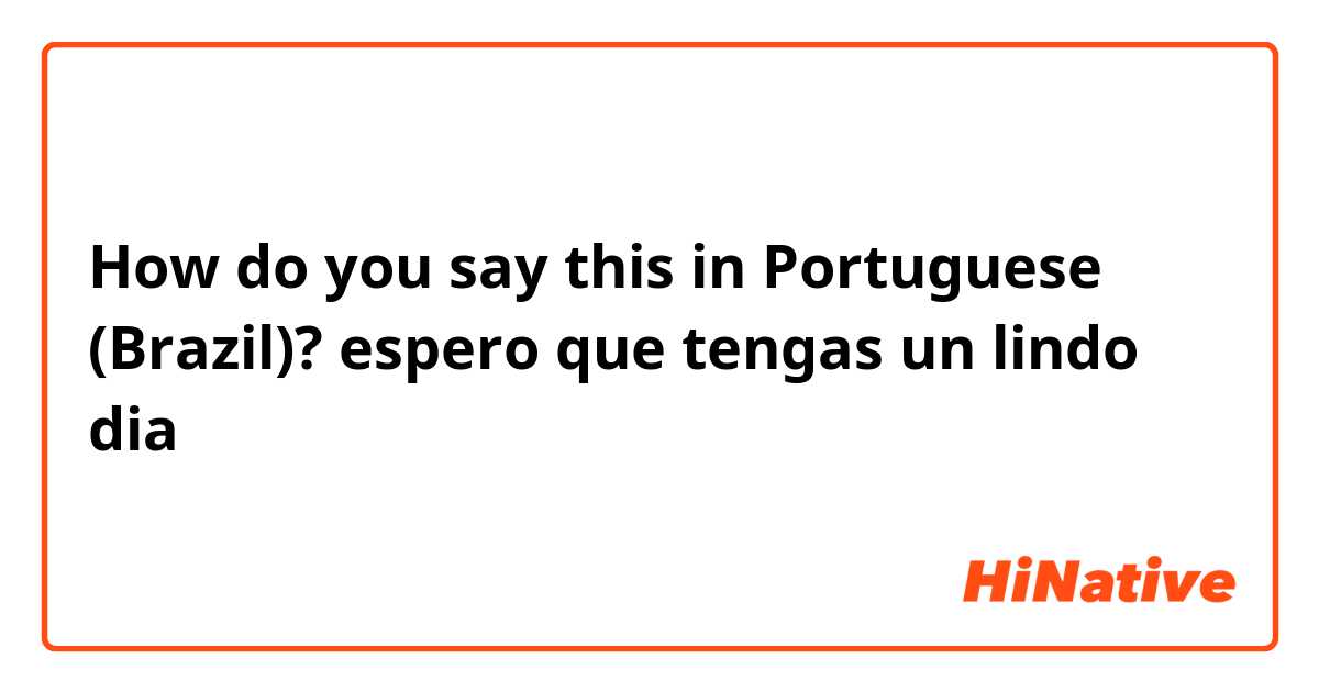 How do you say this in Portuguese (Brazil)? espero que tengas un lindo dia 