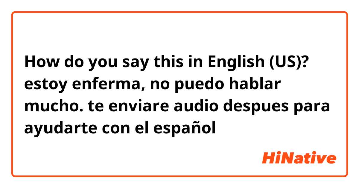 How do you say this in English (US)? estoy enferma, no puedo hablar mucho. te enviare audio despues para ayudarte con el español