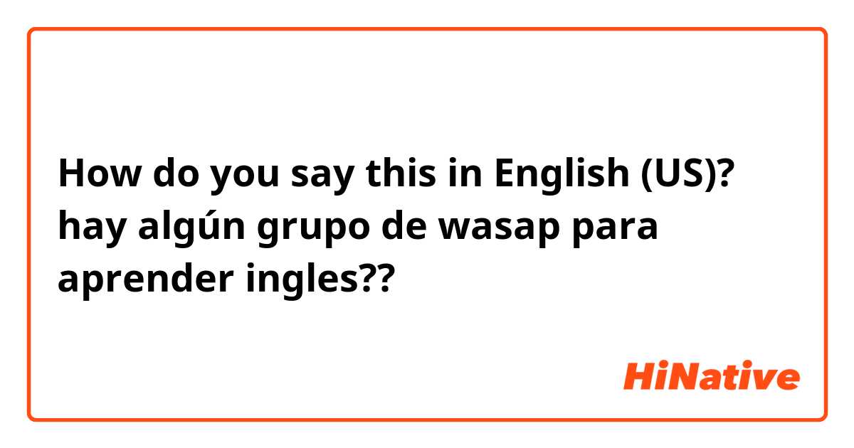 How do you say this in English (US)? hay algún grupo de wasap para aprender ingles??