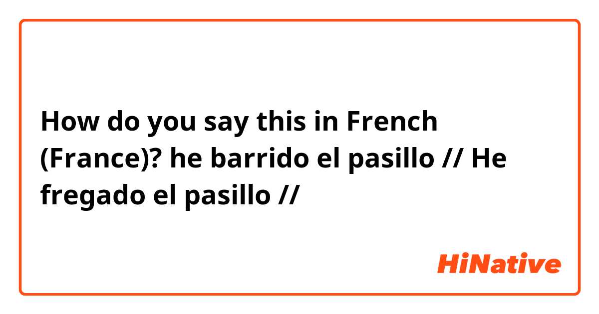 How do you say this in French (France)? he barrido el pasillo // He fregado el pasillo // 