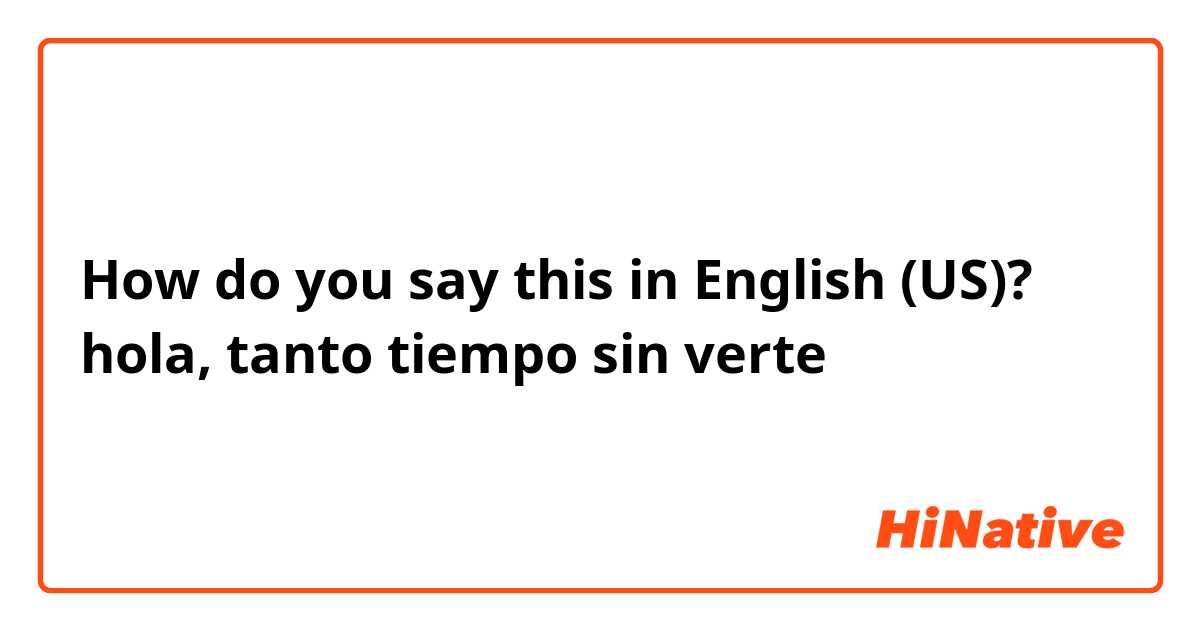How do you say this in English (US)? hola, tanto tiempo sin verte 