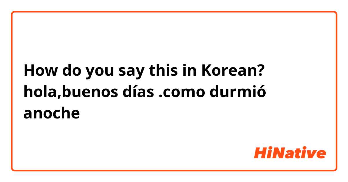 How do you say this in Korean? hola,buenos días .como durmió anoche