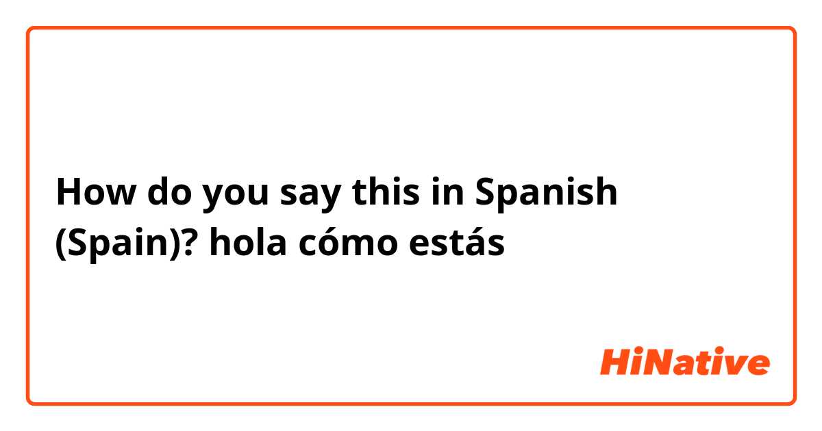 How do you say this in Spanish (Spain)? hola cómo estás