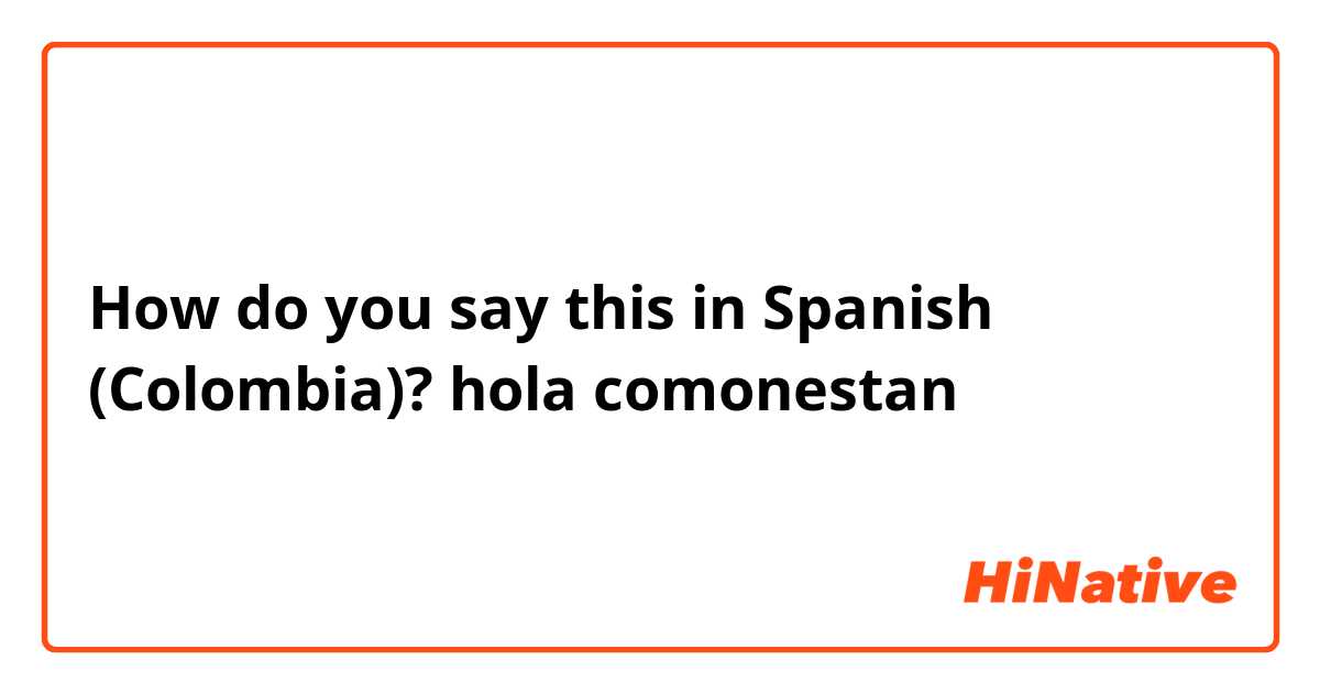 How do you say this in Spanish (Colombia)? hola comonestan