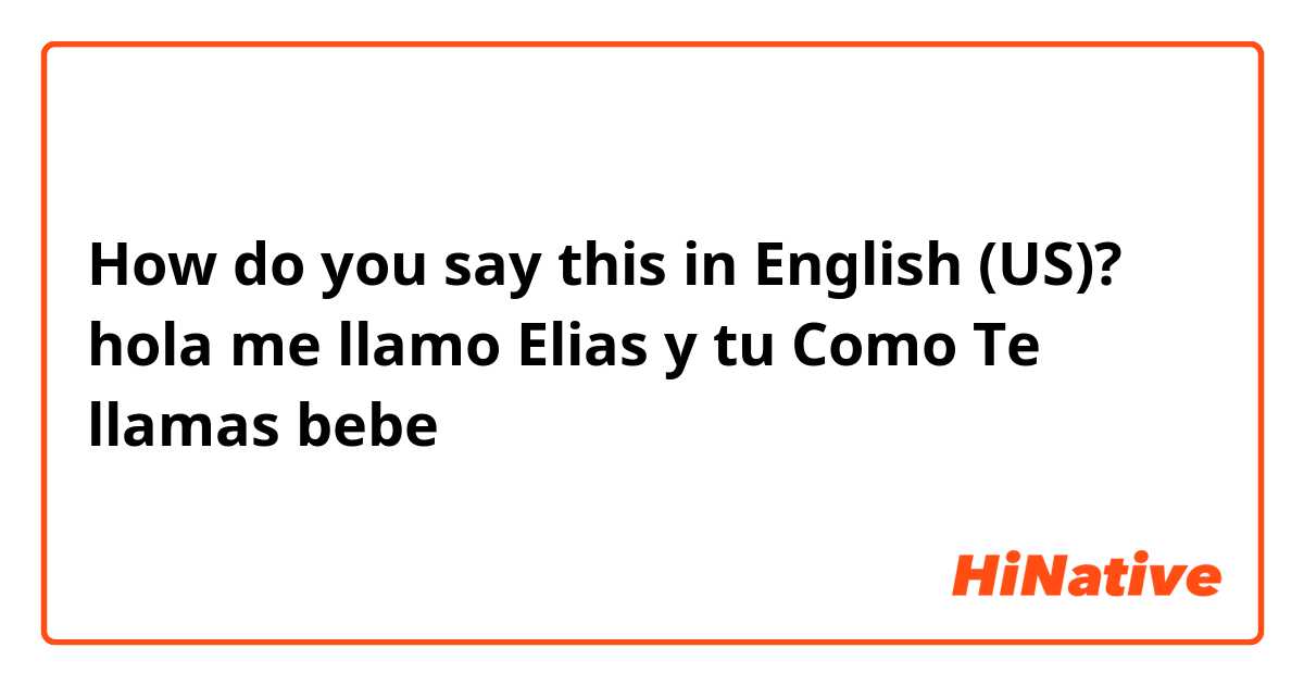 How do you say this in English (US)? hola me llamo Elias y tu Como Te llamas bebe