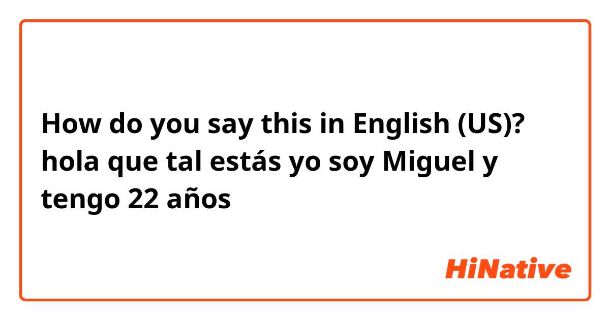 How do you say this in English (US)? hola que tal estás yo soy Miguel y tengo 22 años