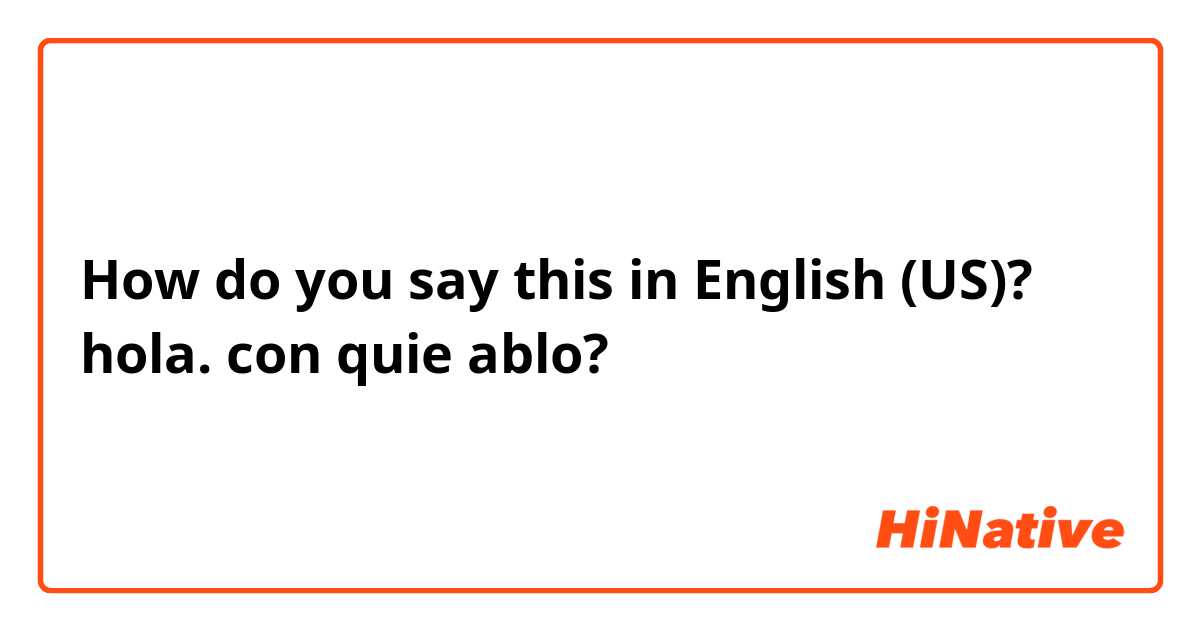 How do you say this in English (US)? hola. con quie ablo?