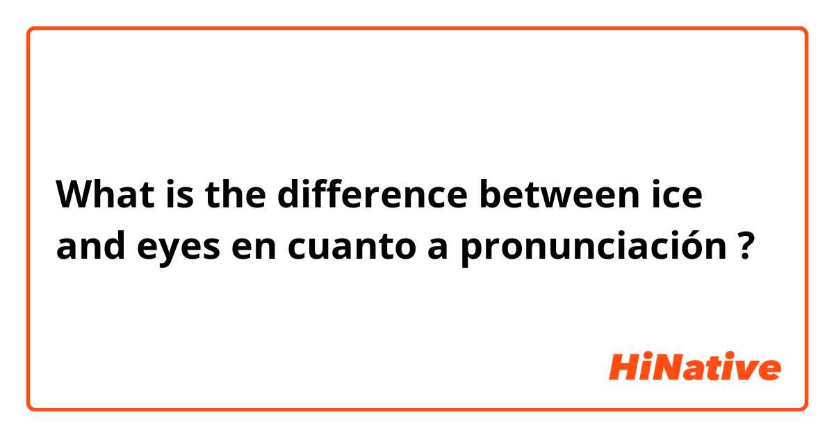 What is the difference between ice  and eyes en cuanto a pronunciación ?