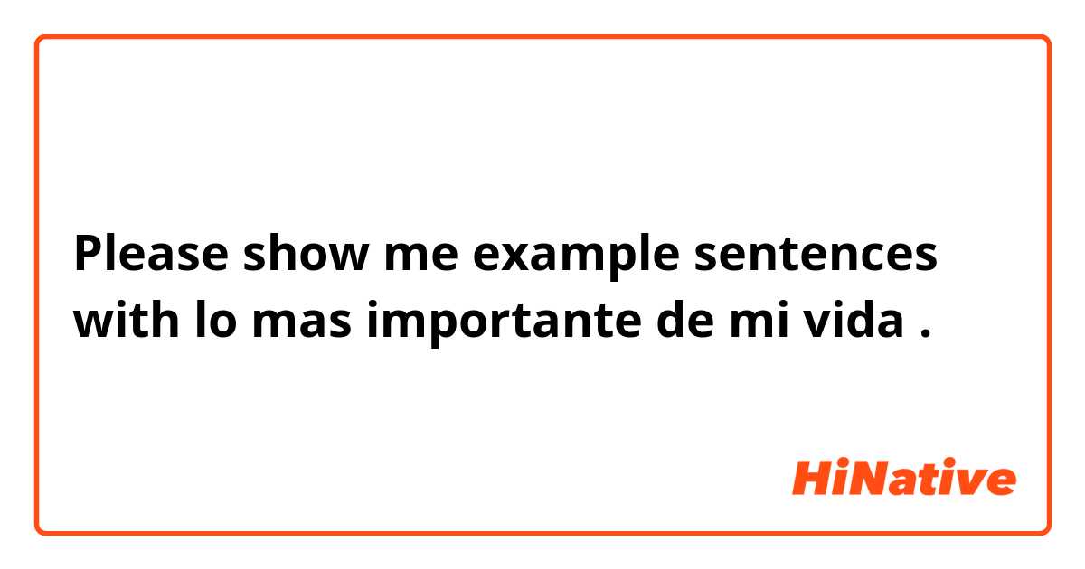 Please show me example sentences with lo mas importante de mi vida 
.