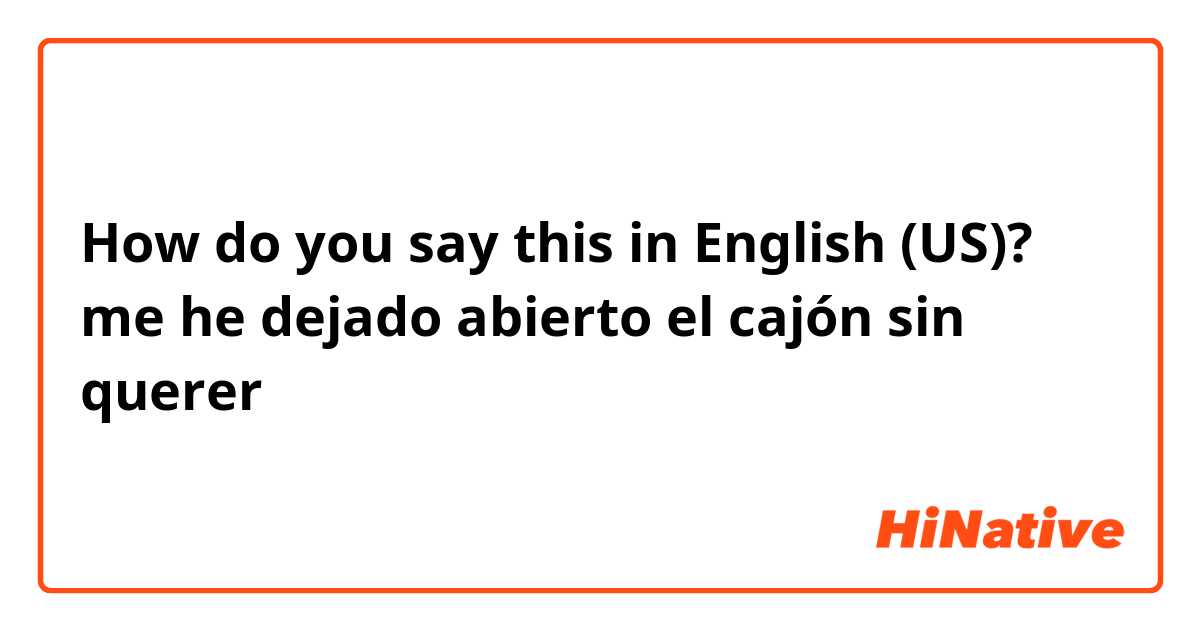 How do you say this in English (US)? me he dejado abierto el cajón sin querer