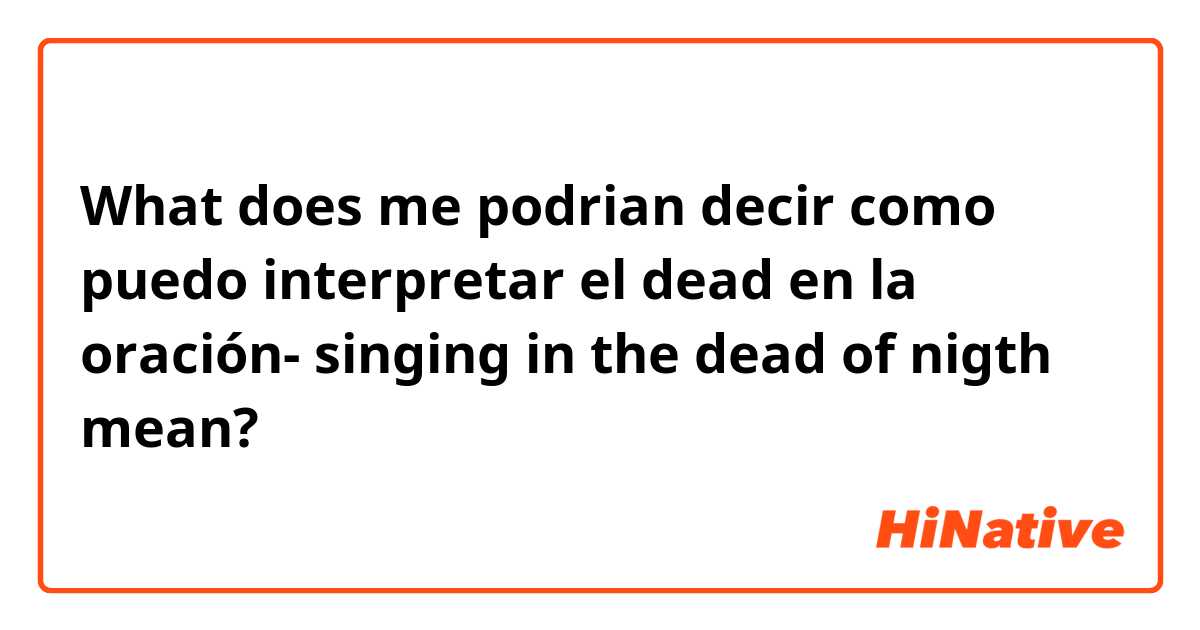 What does me podrian decir como puedo interpretar el dead en la oración- singing in the dead of nigth mean?