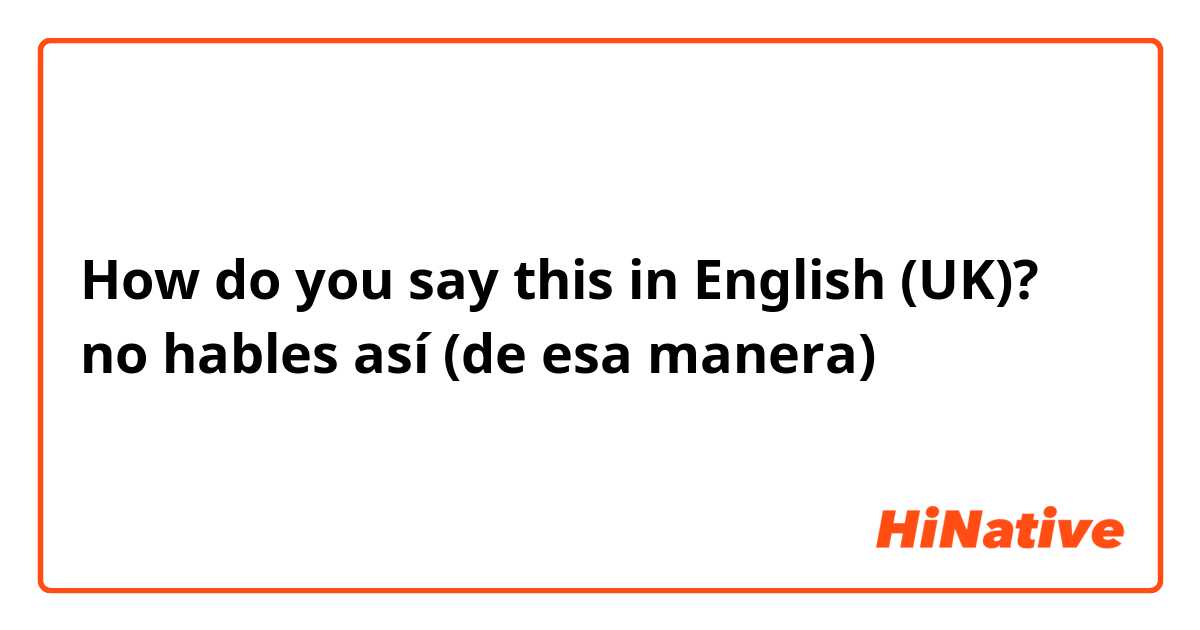 How do you say this in English (UK)? no hables así (de esa manera)
