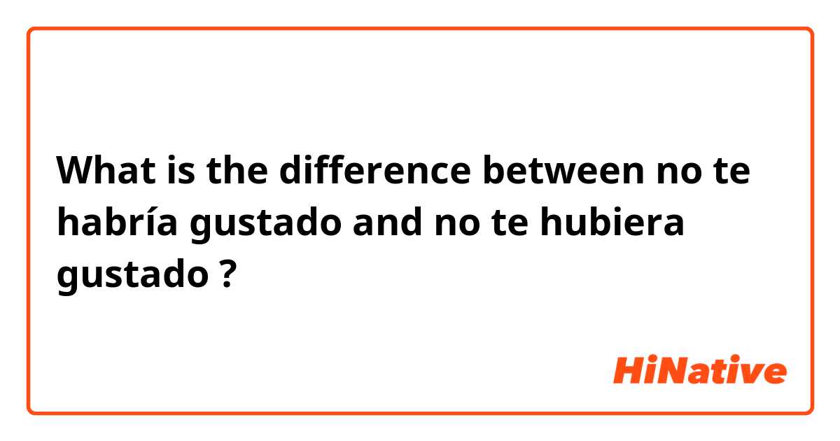 What is the difference between no te habría gustado  and no te hubiera gustado ?