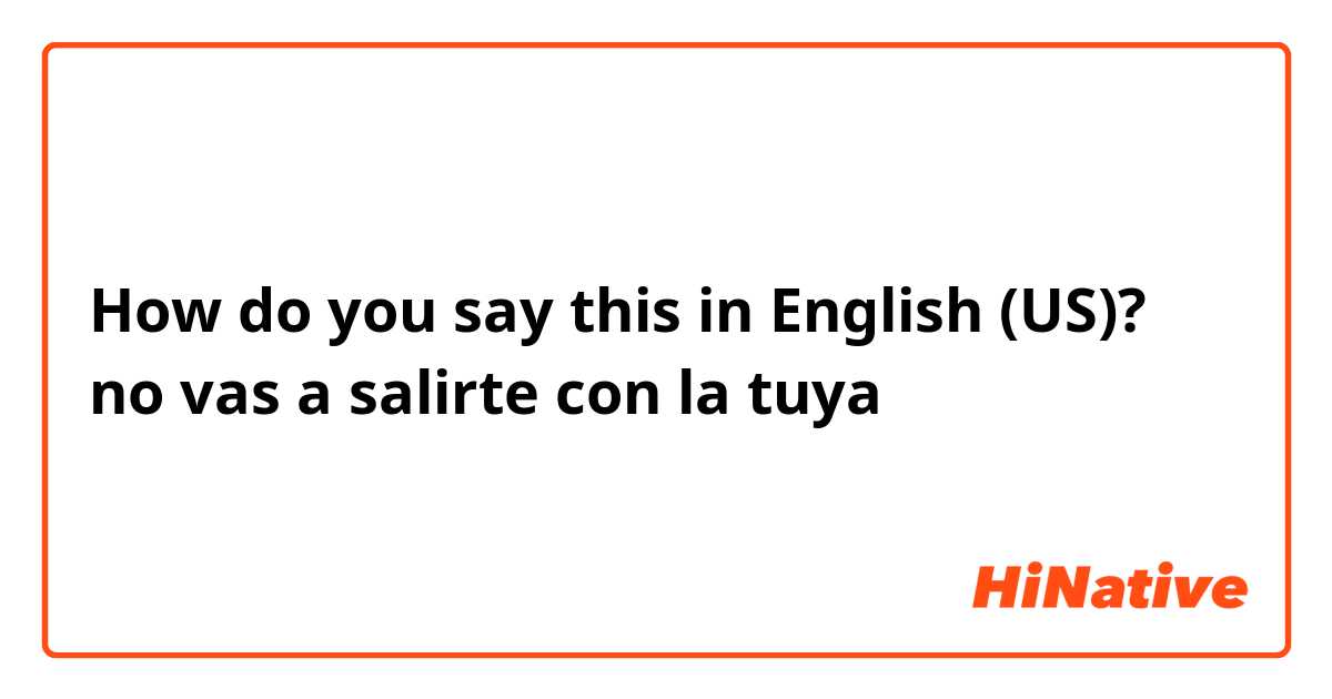 How do you say this in English (US)? no vas a salirte con la tuya
