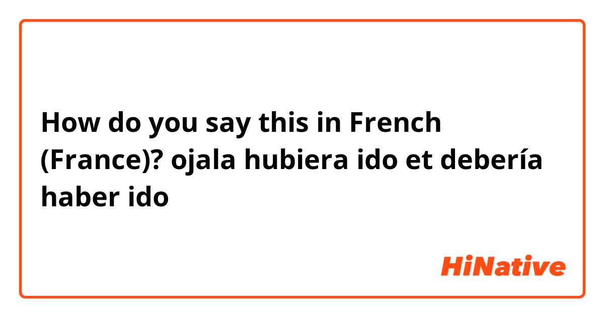How do you say this in French (France)? ojala hubiera ido et debería haber ido
