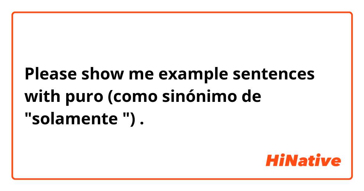 Please show me example sentences with puro (como sinónimo de "solamente ").