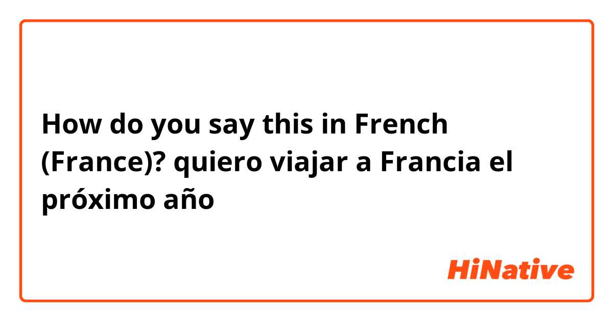 How do you say this in French (France)? quiero viajar a Francia el próximo año