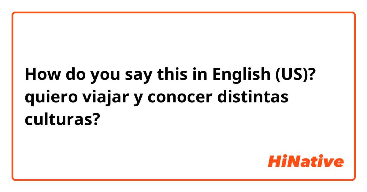 How do you say this in English (US)? quiero viajar y conocer distintas culturas?