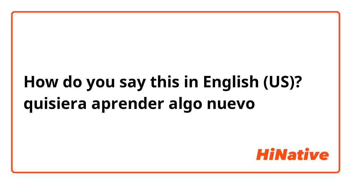 How do you say this in English (US)? quisiera aprender algo nuevo