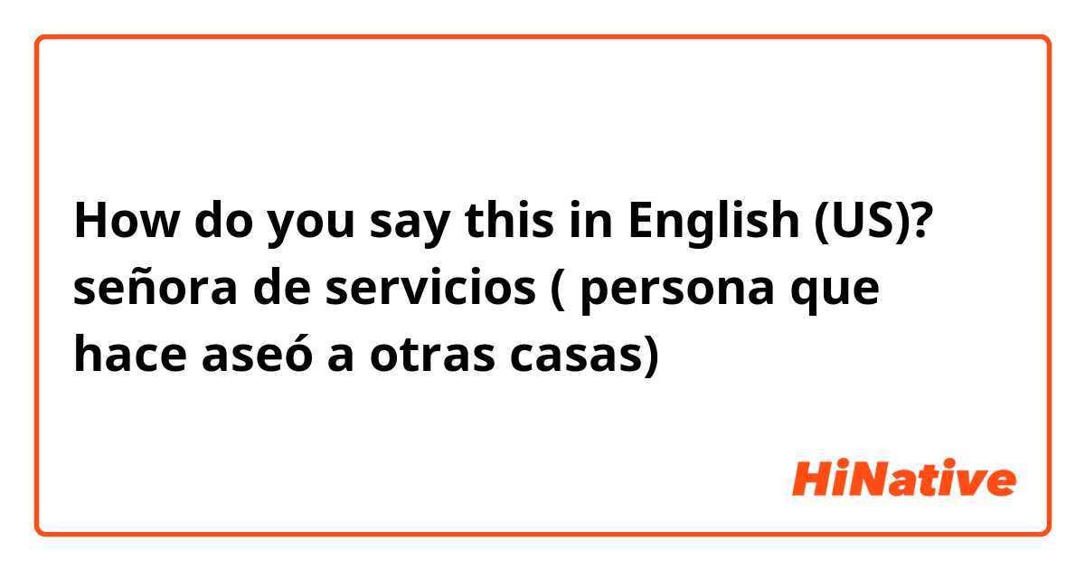 How do you say this in English (US)? señora de servicios ( persona que hace aseó a otras casas)