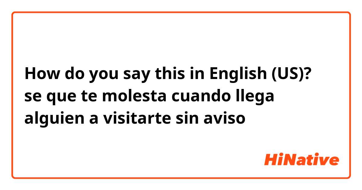 How do you say this in English (US)? se que te molesta cuando llega alguien a visitarte sin aviso