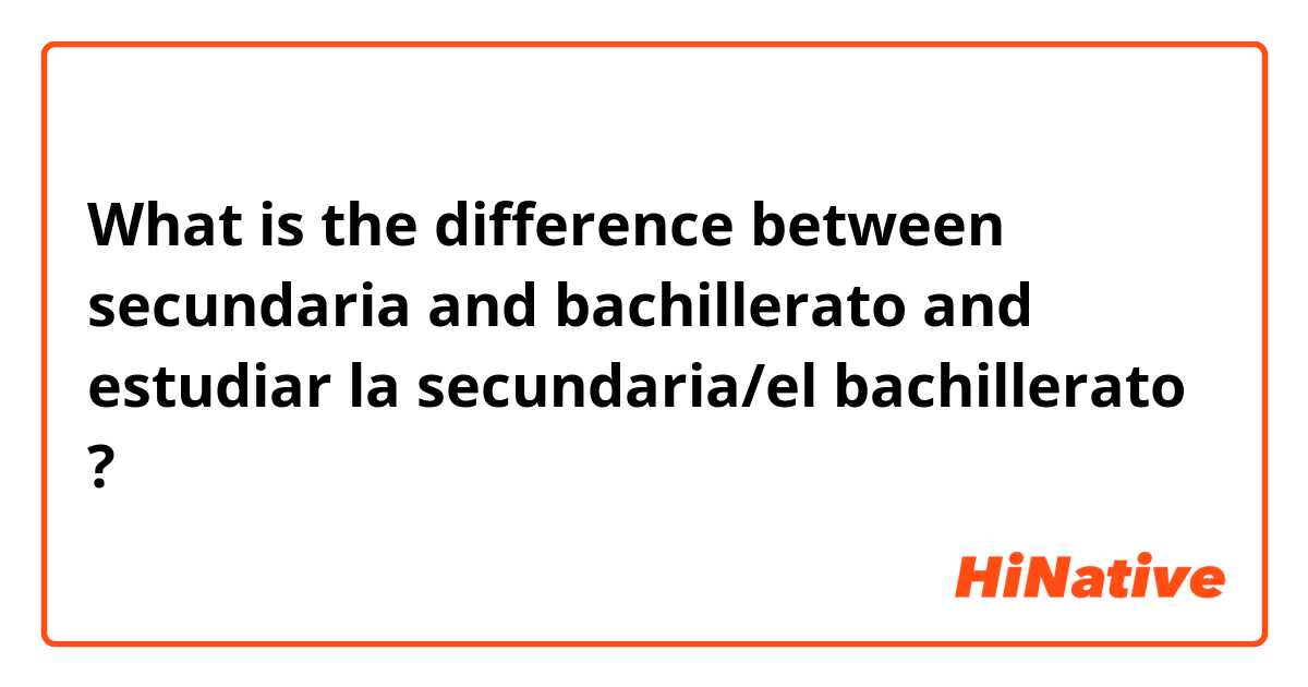 What is the difference between secundaria and bachillerato and estudiar la secundaria/el bachillerato  ?