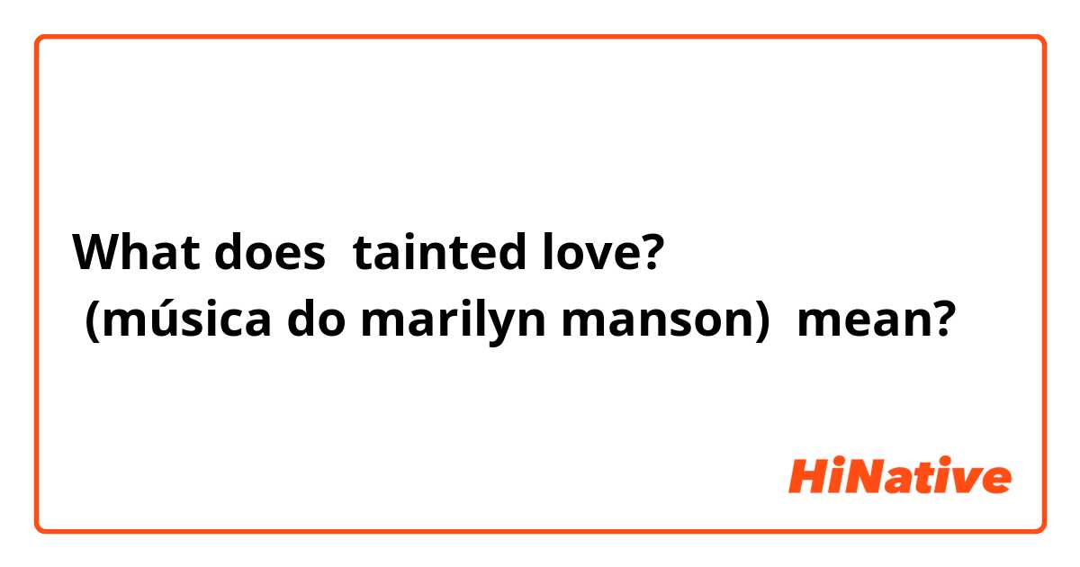 What does tainted love?
 (música do marilyn manson) mean?