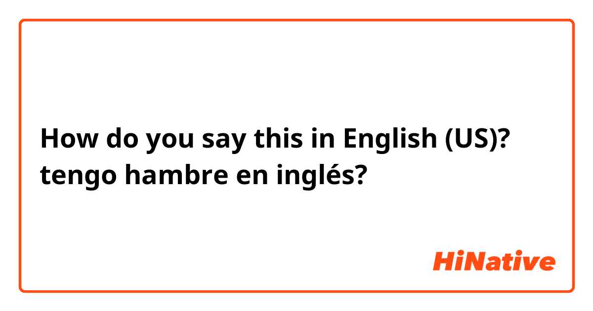 How do you say this in English (US)? tengo hambre en inglés?