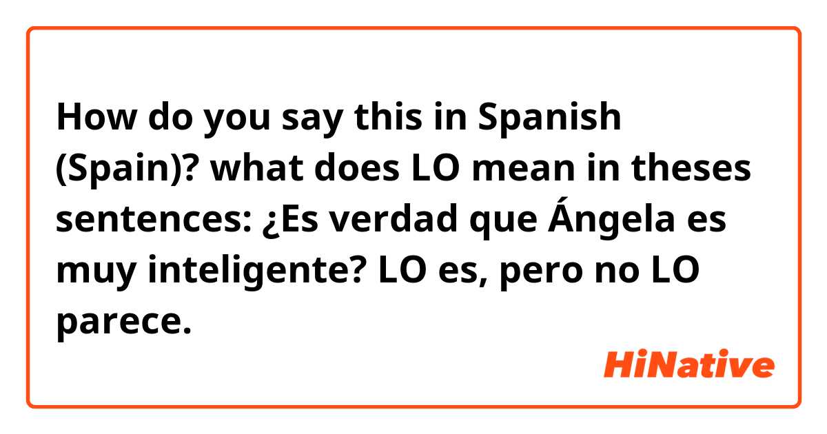 How do you say this in Spanish (Spain)? what does LO mean in theses sentences: ¿Es verdad que Ángela es muy inteligente? LO es, pero no LO parece.
