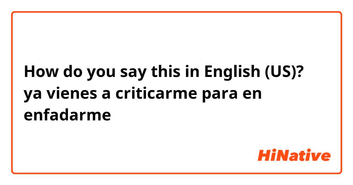How do you say this in English (US)? ya vienes a criticarme para en enfadarme